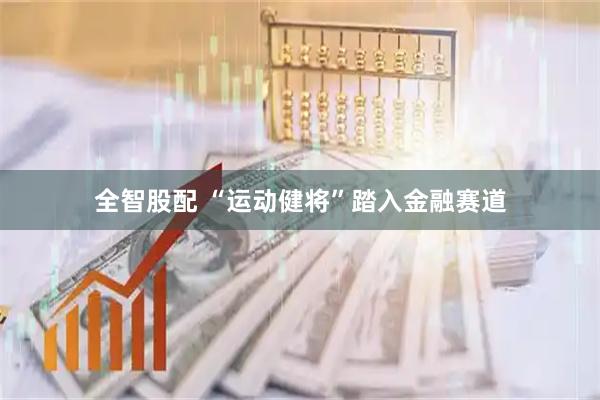 全智股配 “运动健将”踏入金融赛道