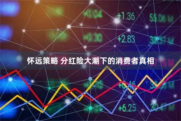 怀远策略 分红险大潮下的消费者真相