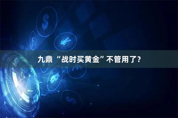 九鼎 “战时买黄金”不管用了?