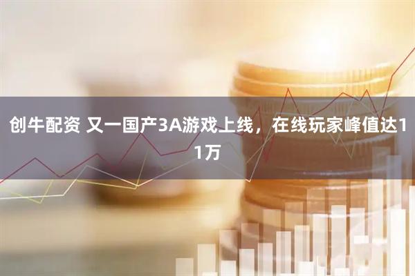 创牛配资 又一国产3A游戏上线，在线玩家峰值达11万