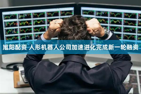 旭阳配资 人形机器人公司加速进化完成新一轮融资
