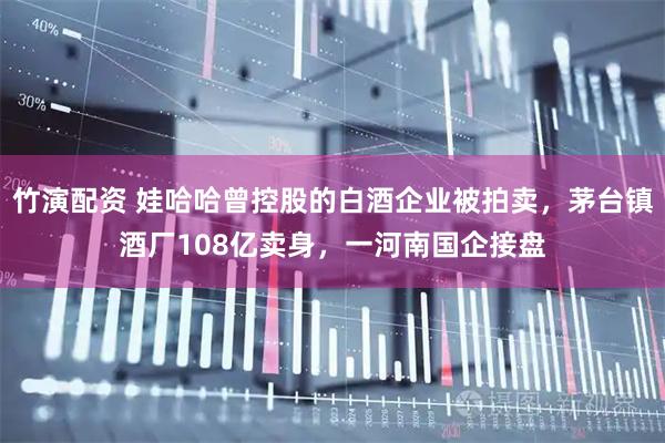 竹演配资 娃哈哈曾控股的白酒企业被拍卖，茅台镇酒厂108亿卖身，一河南国企接盘