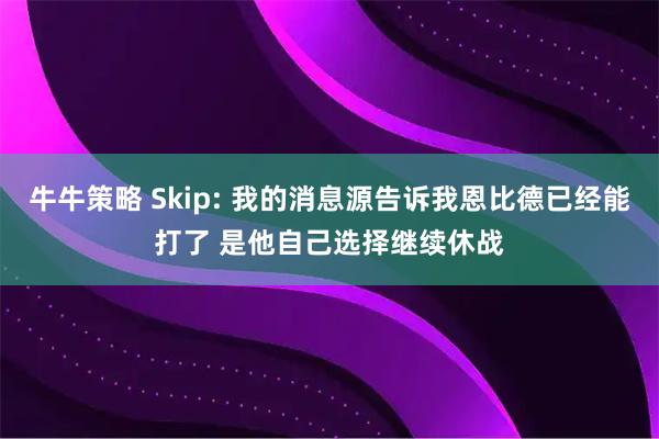 牛牛策略 Skip: 我的消息源告诉我恩比德已经能打了 是他自己选择继续休战