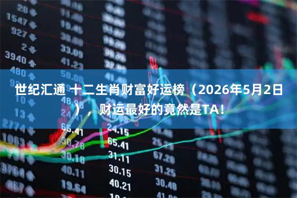 世纪汇通 十二生肖财富好运榜（2026年5月2日），财运最好的竟然是TA！