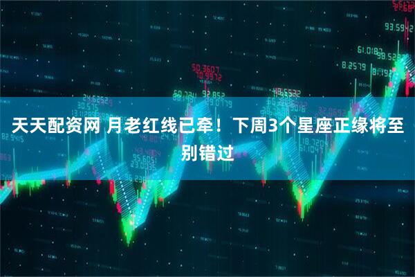 天天配资网 月老红线已牵！下周3个星座正缘将至别错过