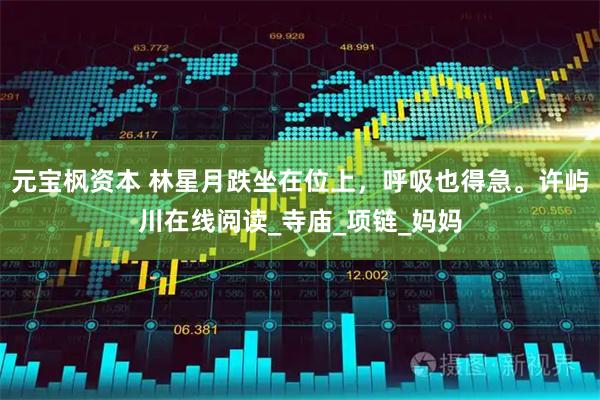 元宝枫资本 林星月跌坐在位上，呼吸也得急。许屿川在线阅读_寺庙_项链_妈妈