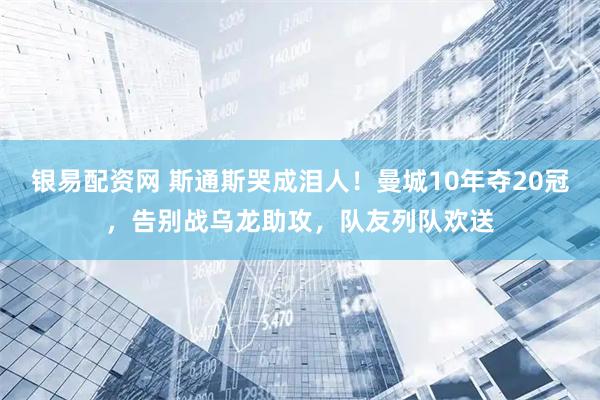 银易配资网 斯通斯哭成泪人！曼城10年夺20冠，告别战乌龙助攻，队友列队欢送
