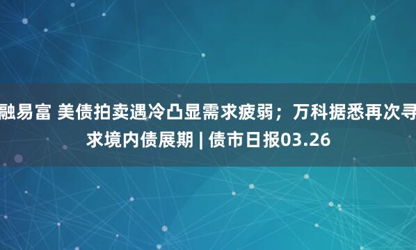 融易富 美债拍卖遇冷凸显需求疲弱；万科据悉再次寻求境内债展期 | 债市日报03.26