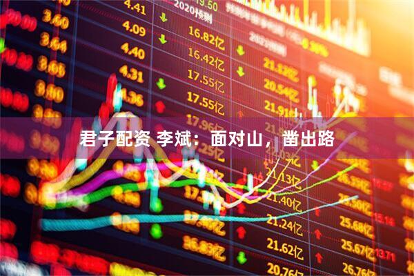 君子配资 李斌：面对山，凿出路