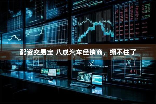 配资交易宝 八成汽车经销商，绷不住了