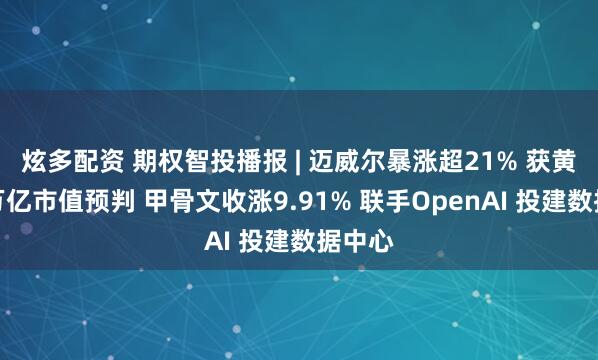 炫多配资 期权智投播报 | 迈威尔暴涨超21% 获黄仁勋万亿市值预判 甲骨文收涨9.91% 联手OpenAI 投建数据中心