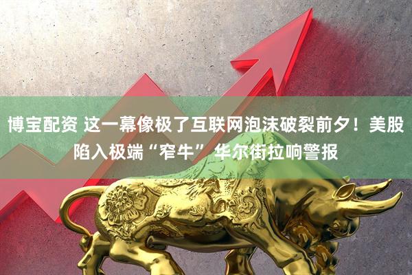 博宝配资 这一幕像极了互联网泡沫破裂前夕!美股陷入极端“窄牛” 华尔街拉响警报