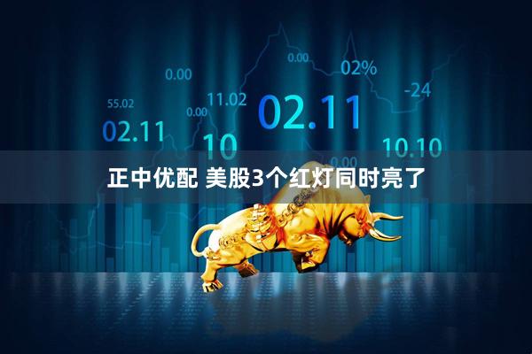 正中优配 美股3个红灯同时亮了