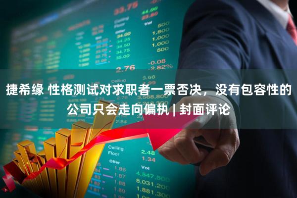 捷希缘 性格测试对求职者一票否决，没有包容性的公司只会走向偏执 | 封面评论