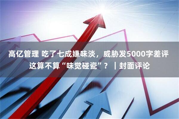 高亿管理 吃了七成嫌味淡，威胁发5000字差评 这算不算“味觉碰瓷”？｜封面评论