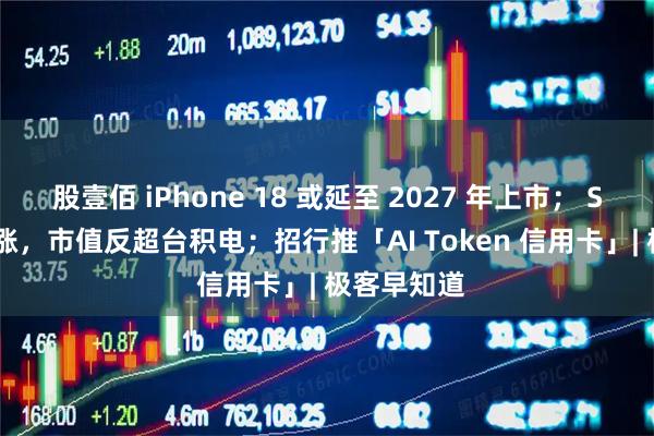 股壹佰 iPhone 18 或延至 2027 年上市; SpaceX 大涨,市值反超台积电;招行推「AI Token 信用卡」| 极客早知道