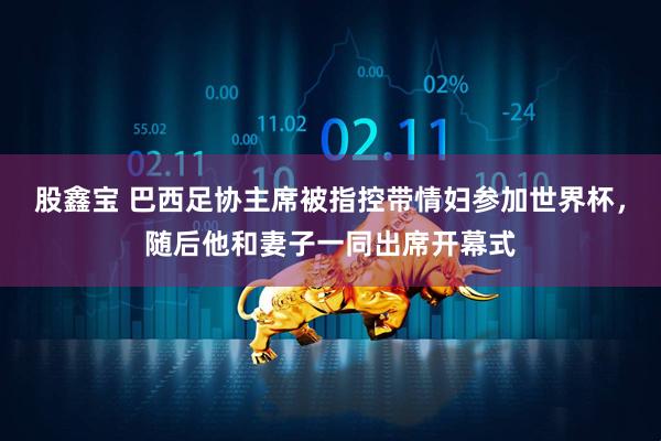 股鑫宝 巴西足协主席被指控带情妇参加世界杯，随后他和妻子一同出席开幕式