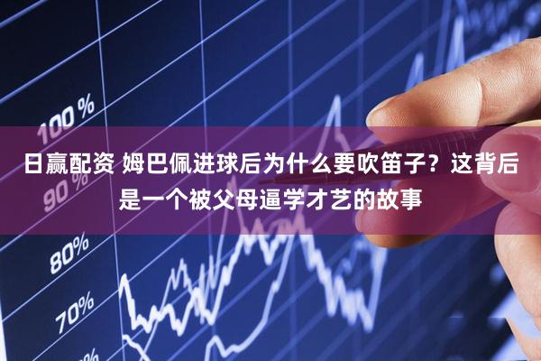 日赢配资 姆巴佩进球后为什么要吹笛子？这背后是一个被父母逼学才艺的故事