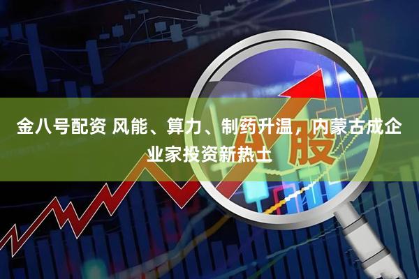 金八号配资 风能、算力、制药升温，内蒙古成企业家投资新热土