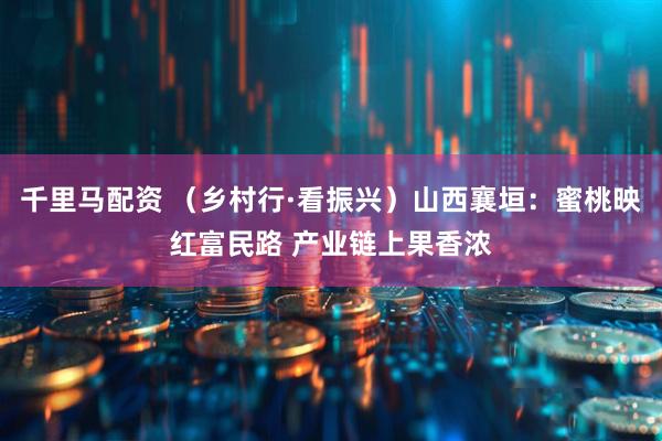 千里马配资 （乡村行·看振兴）山西襄垣：蜜桃映红富民路 产业链上果香浓