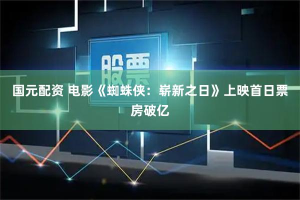 国元配资 电影《蜘蛛侠：崭新之日》上映首日票房破亿