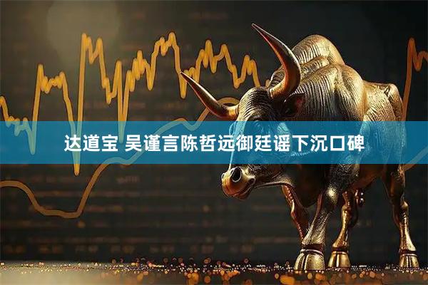 达道宝 吴谨言陈哲远御廷谣下沉口碑
