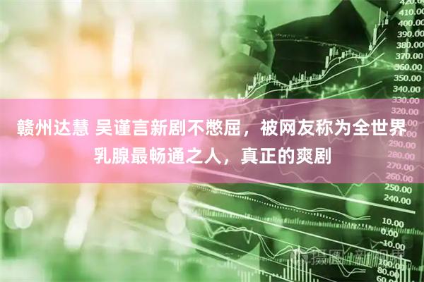 赣州达慧 吴谨言新剧不憋屈，被网友称为全世界乳腺最畅通之人，真正的爽剧