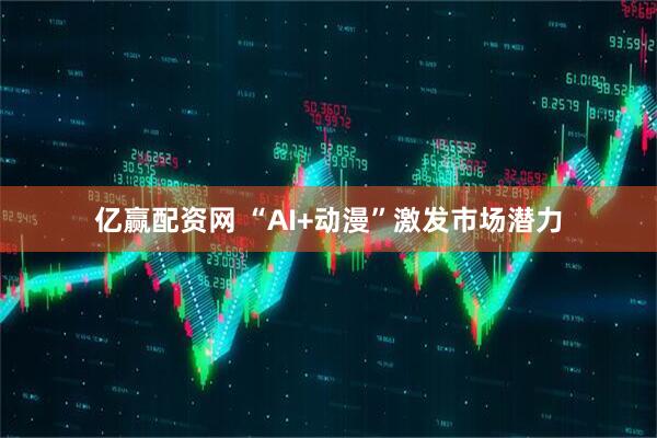 亿赢配资网 “AI+动漫”激发市场潜力