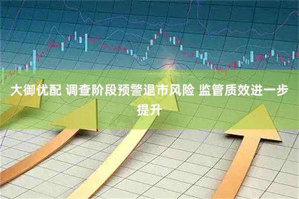 大御优配 调查阶段预警退市风险 监管质效进一步提升