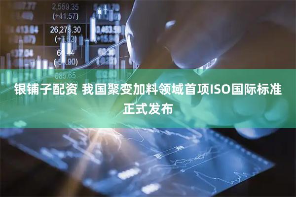 银铺子配资 我国聚变加料领域首项ISO国际标准正式发布