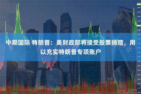 中期国际 特朗普：美财政部将接受股票捐赠，用以充实特朗普专项账户