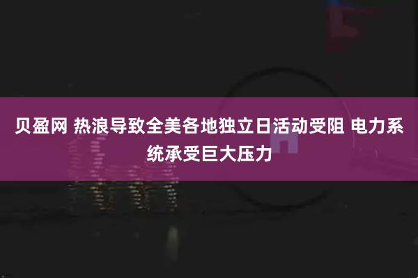贝盈网 热浪导致全美各地独立日活动受阻 电力系统承受巨大压力