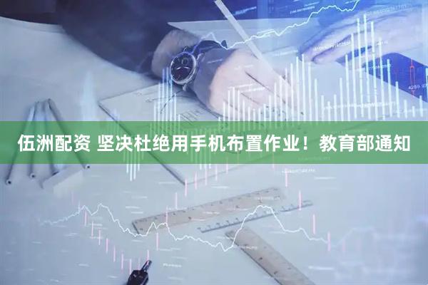 伍洲配资 坚决杜绝用手机布置作业！教育部通知